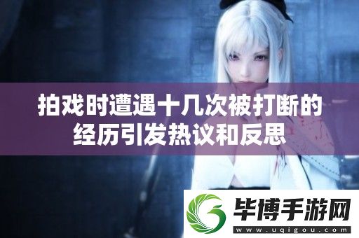 拍戏时遭遇十几次被打断的经历引发热议和反思