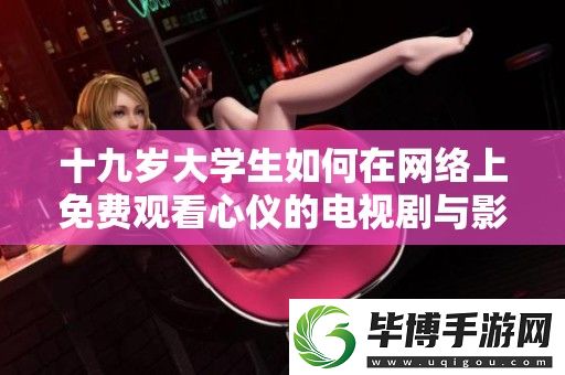 十九岁大学生如何在络上免费观看心仪的电视剧与影视作品