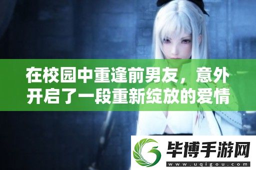 在校园中重逢前男友-意外开启了一段重新绽放的爱情旅程 