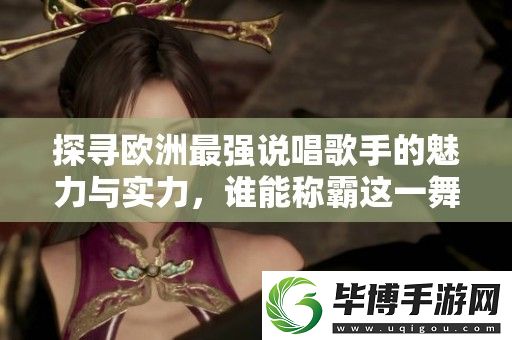 探寻欧洲最强说唱歌手的魅力与实力-谁能称霸这一舞台 
