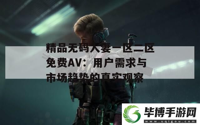 精品无码人妻一区二区免费AV：用户需求与市场趋势的真实观察 