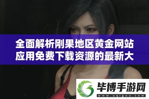 全面解析刚果地区黄金站应用免费下载资源的最新大全与使用指南 