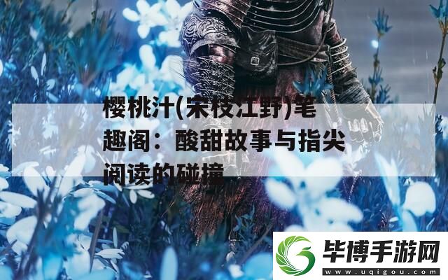 樱桃汁-宋枝江野笔趣阁：酸甜故事与指尖阅读的碰撞 