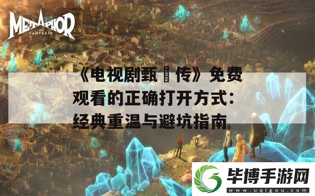 电视剧甄嬛传免费观看的正确打开方式：经典重温与避坑指南 