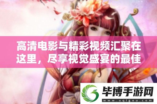 高清电影与精彩视频汇聚在这里-尽享视觉盛宴的最佳选择 