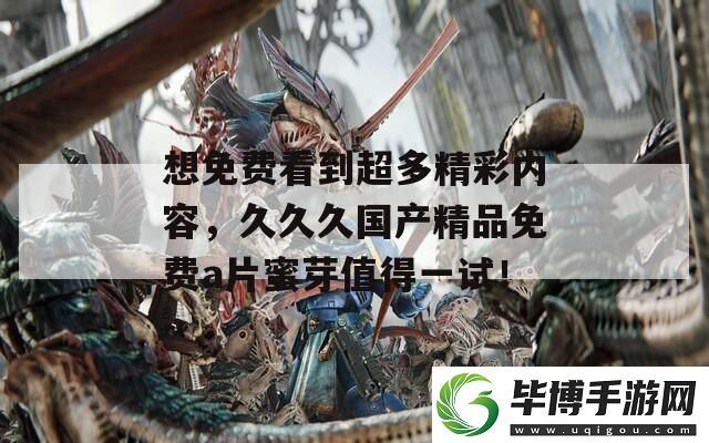 想免费看到超多精彩内容-久久久国产精品免费a片蜜芽值得一试！ 