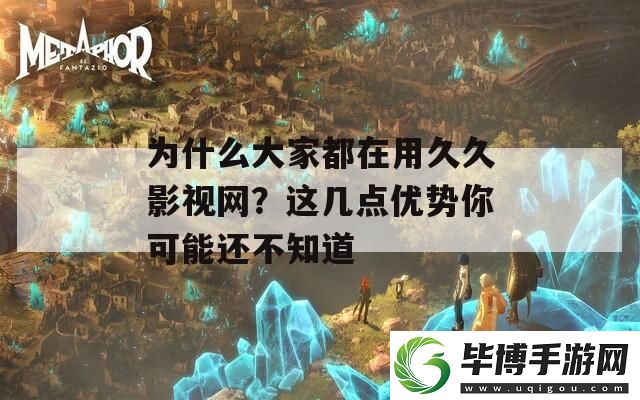 为什么大家都在用久久影视网-这几点优势你可能还不知道 