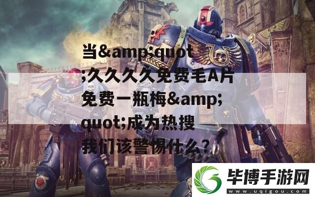 当&amp;quot;久久久久免费毛A片免费一瓶梅&amp;quot;成为热搜-我们该警惕什么 