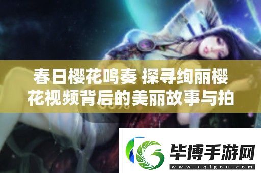 春日樱花鸣奏-探寻绚丽樱花视频背后的美丽故事与拍摄技巧 