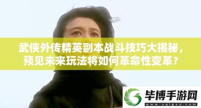 武侠外传精英副本战斗技巧大揭秘-预见未来玩法将如何革命性变革 